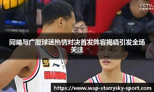 同曦与广厦球迷热情对决首发阵容揭晓引发全场关注